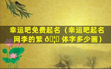 幸运吧免费起名（幸运吧起名网李的繁 🦍 体字多少画）